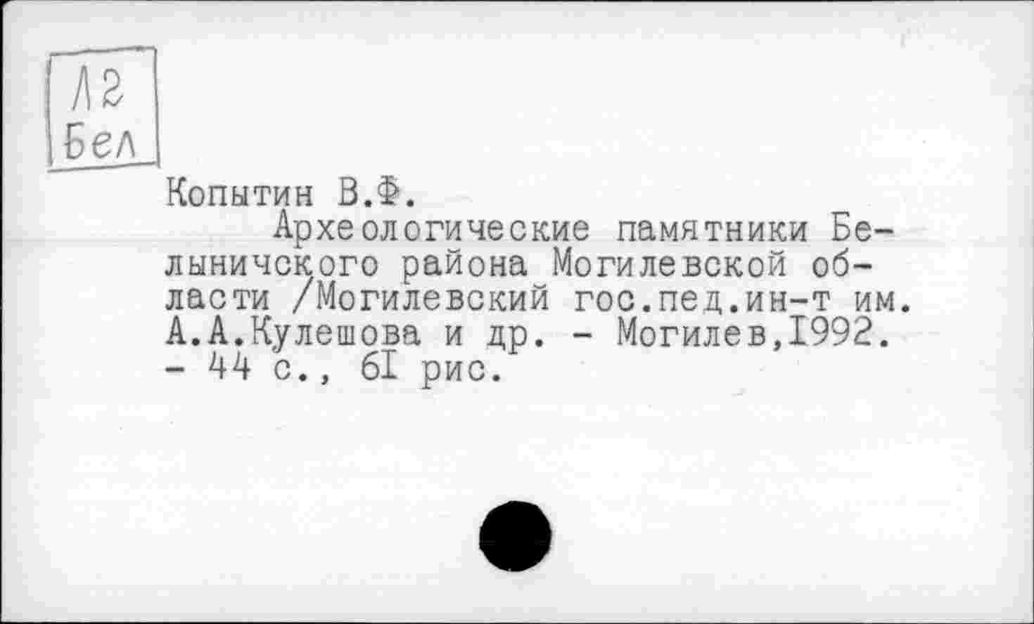 ﻿Копытин В.Ф.
Археологические памятники Бе-лыничского района Могилевской области /Могилевский гос.пед.ин-т им. А.А.Кулешова и др. - Могилев,1992. - 44 с., 61 рис.